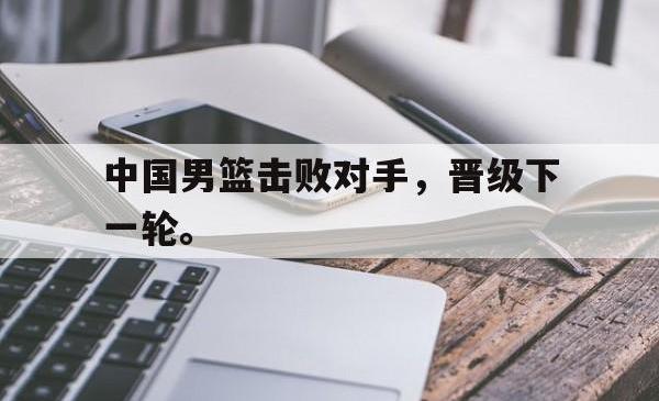 中国男篮击败对手，晋级下一轮。