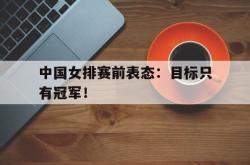 九游在线平台官网-中国女排赛前表态：目标只有冠军！