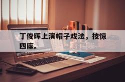 九游在线使用网址-丁俊晖上演帽子戏法，技惊四座。