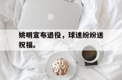 九游在线平台官网-姚明宣布退役，球迷纷纷送祝福。