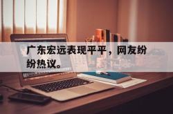 九游在线使用网址-广东宏远表现平平，网友纷纷热议。