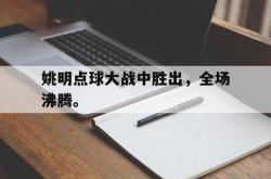 九游在线使用网址-姚明点球大战中胜出，全场沸腾。