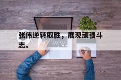 九游在线平台官网-张伟逆转取胜，展现顽强斗志。