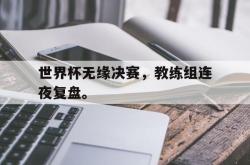 九游在线平台官网-世界杯无缘决赛，教练组连夜复盘。
