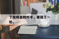 九游在线使用网址-丁俊晖击败对手，晋级下一轮。