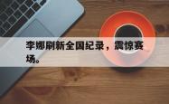 九游在线平台官网-李娜刷新全国纪录，震惊赛场。