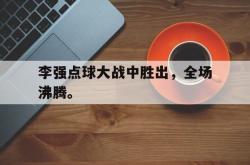 九游在线平台官网-李强点球大战中胜出，全场沸腾。