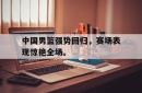 中国男篮强势回归，赛场表现惊艳全场。
