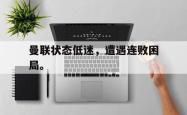 九游在线平台官网-曼联状态低迷，遭遇连败困局。