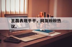 九游在线平台官网-王磊表现平平，网友纷纷热议。
