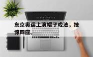 九游在线平台官网-东京奥运上演帽子戏法，技惊四座。