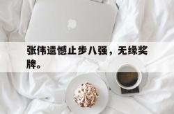 九游在线使用网址-张伟遗憾止步八强，无缘奖牌。