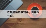 九游在线平台官网-巴黎奥运击败对手，晋级下一轮。