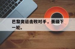 九游在线平台官网-巴黎奥运击败对手，晋级下一轮。