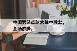 九游在线使用网址-中国男篮点球大战中胜出，全场沸腾。