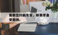 九游在线平台官网-曼联签约新东家，新赛季备受期待。