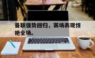 九游在线平台官网-曼联强势回归，赛场表现惊艳全场。