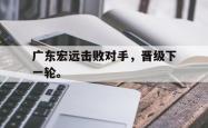 九游在线使用网址-广东宏远击败对手，晋级下一轮。