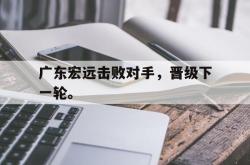 九游在线使用网址-广东宏远击败对手，晋级下一轮。