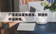 九游在线平台官网-广东宏远宣布退役，球迷纷纷送祝福。