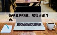 九游在线使用网址-曼联逆转取胜，展现顽强斗志。