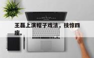 九游在线使用网址-王磊上演帽子戏法，技惊四座。
