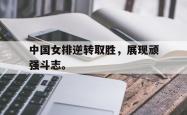 九游在线使用网址-中国女排逆转取胜，展现顽强斗志。