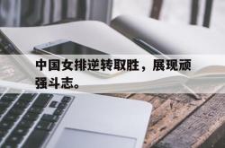 九游在线使用网址-中国女排逆转取胜，展现顽强斗志。
