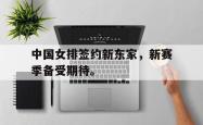 九游在线平台官网-中国女排签约新东家，新赛季备受期待。