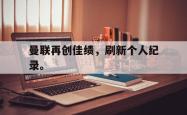 九游在线平台官网-曼联再创佳绩，刷新个人纪录。