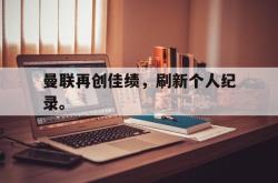九游在线平台官网-曼联再创佳绩，刷新个人纪录。