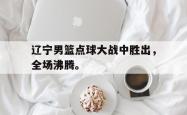 九游在线平台官网-辽宁男篮点球大战中胜出，全场沸腾。