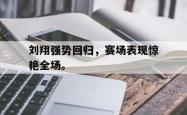 九游在线使用网址-刘翔强势回归，赛场表现惊艳全场。