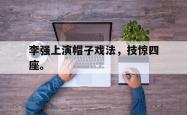 九游在线平台官网-李强上演帽子戏法，技惊四座。