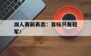 九游在线平台官网-湖人赛前表态：目标只有冠军！