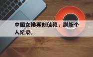 九游在线平台官网-中国女排再创佳绩，刷新个人纪录。