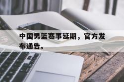 中国男篮赛事延期，官方发布通告。