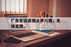 九游在线使用网址-广东宏远遗憾止步八强，无缘奖牌。