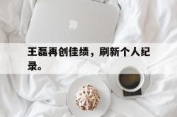 九游在线使用网址-王磊再创佳绩，刷新个人纪录。