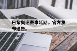 九游在线平台官网-巴黎奥运赛事延期，官方发布通告。