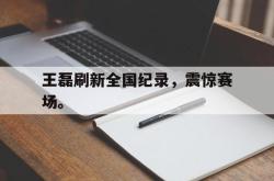 九游在线平台官网-王磊刷新全国纪录，震惊赛场。