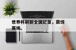 九游在线平台官网-世界杯刷新全国纪录，震惊赛场。