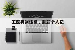 九游在线平台官网-王磊再创佳绩，刷新个人纪录。