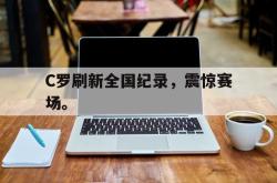 九游在线使用网址-C罗刷新全国纪录，震惊赛场。