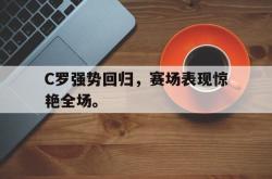 九游在线平台官网-C罗强势回归，赛场表现惊艳全场。
