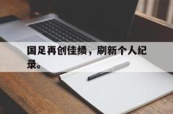 九游在线平台官网-国足再创佳绩，刷新个人纪录。