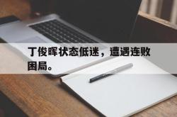 九游在线使用网址-丁俊晖状态低迷，遭遇连败困局。