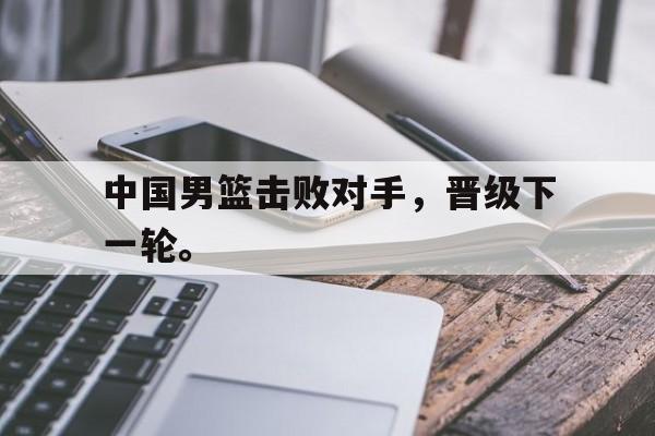 中国男篮击败对手，晋级下一轮。