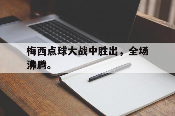 梅西点球大战中胜出，全场沸腾。