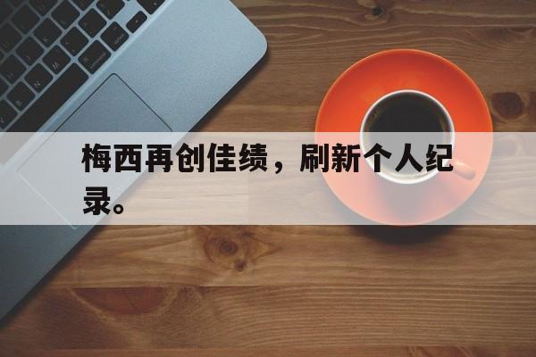 梅西再创佳绩，刷新个人纪录。